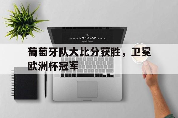 半岛体育app-葡萄牙队大比分获胜,卫冕欧洲杯冠军是谁