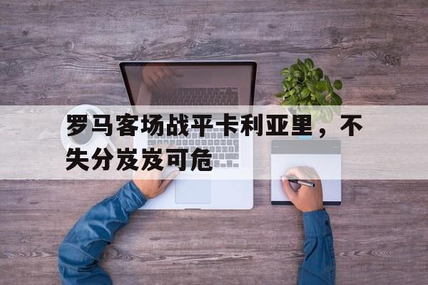 罗马对卡利亚里的大小比分预测